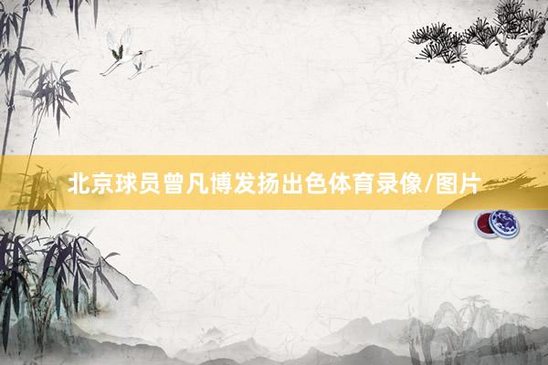 北京球员曾凡博发扬出色体育录像/图片