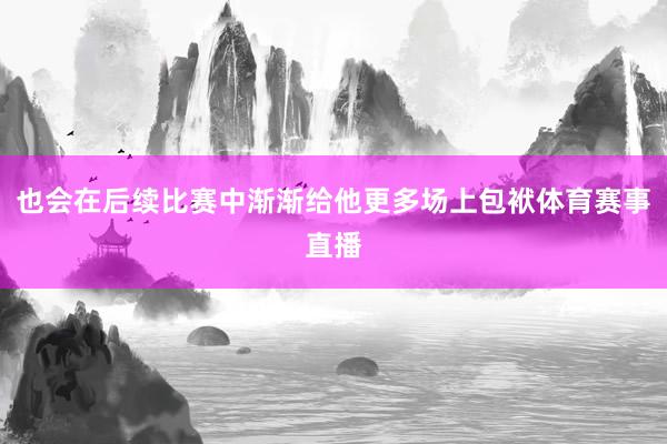 也会在后续比赛中渐渐给他更多场上包袱体育赛事直播