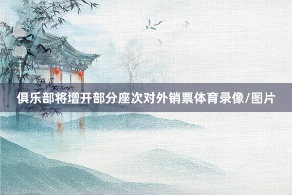 俱乐部将增开部分座次对外销票体育录像/图片