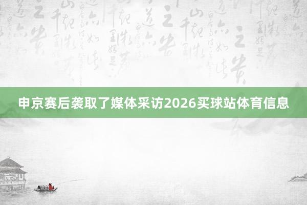 申京赛后袭取了媒体采访2026买球站体育信息