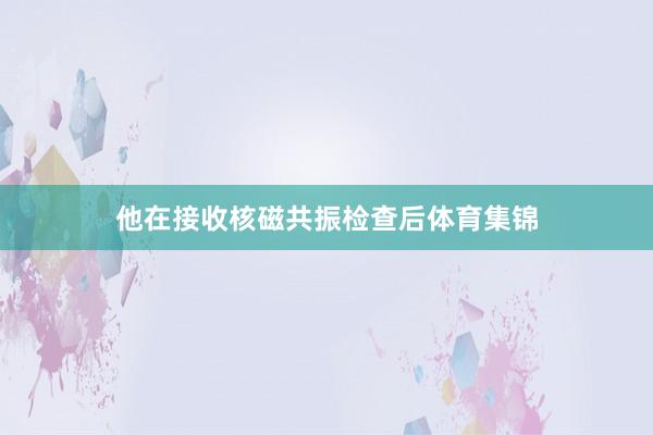 他在接收核磁共振检查后体育集锦