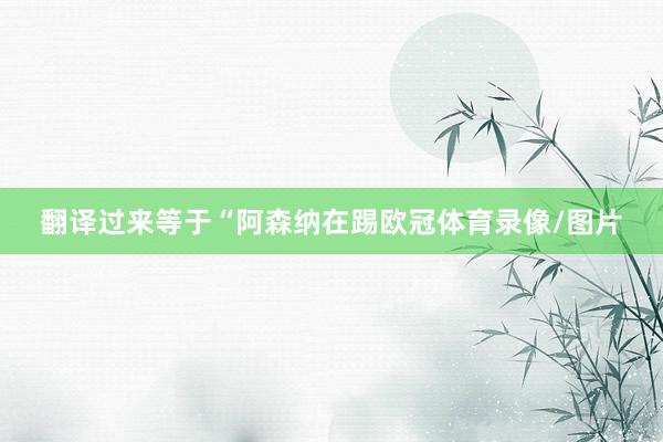 翻译过来等于“阿森纳在踢欧冠体育录像/图片