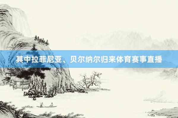 其中拉菲尼亚、贝尔纳尔归来体育赛事直播