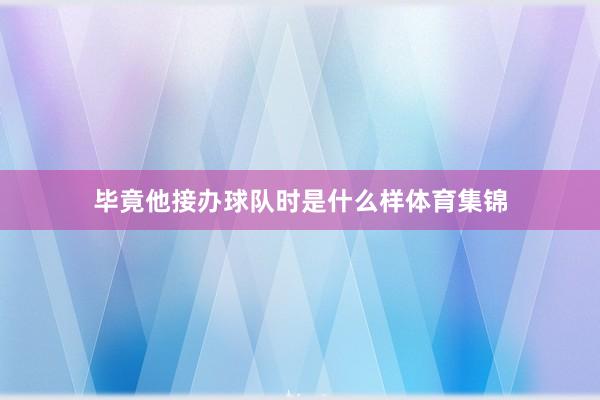 毕竟他接办球队时是什么样体育集锦