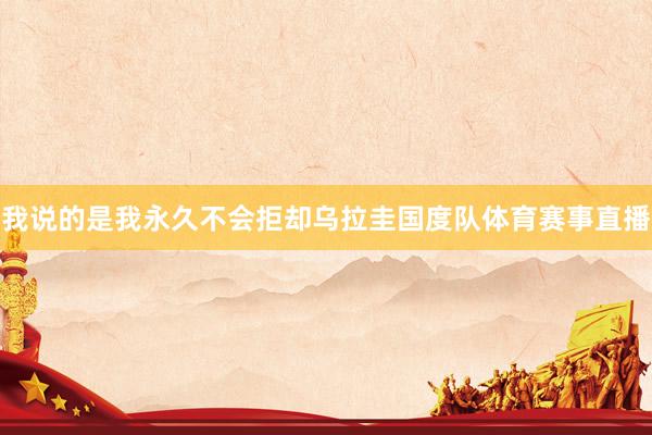 我说的是我永久不会拒却乌拉圭国度队体育赛事直播
