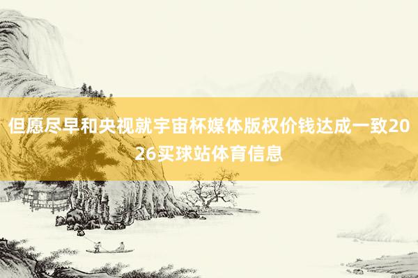 但愿尽早和央视就宇宙杯媒体版权价钱达成一致2026买球站体育信息