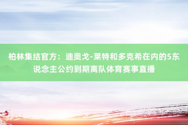柏林集结官方：迪奥戈-莱特和多克希在内的5东说念主公约到期离队体育赛事直播