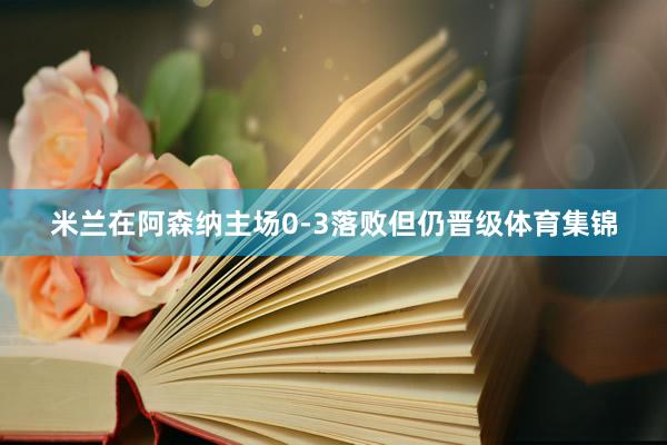 米兰在阿森纳主场0-3落败但仍晋级体育集锦