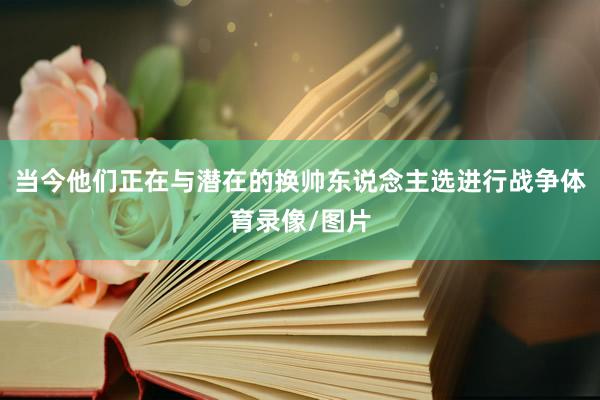 当今他们正在与潜在的换帅东说念主选进行战争体育录像/图片