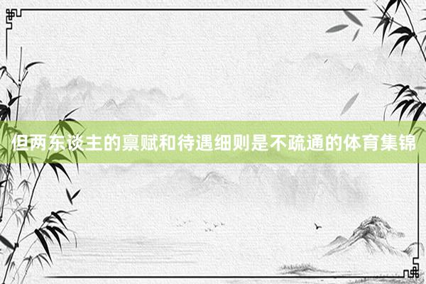 但两东谈主的禀赋和待遇细则是不疏通的体育集锦
