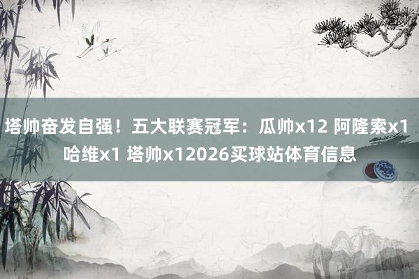 塔帅奋发自强！五大联赛冠军：瓜帅x12 阿隆索x1 哈维x1 塔帅x12026买球站体育信息