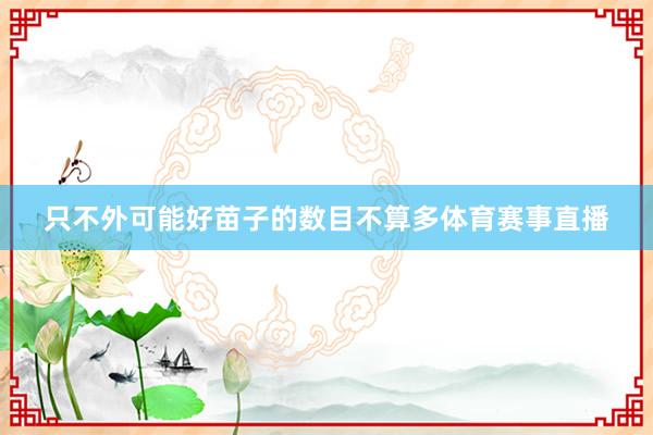 只不外可能好苗子的数目不算多体育赛事直播