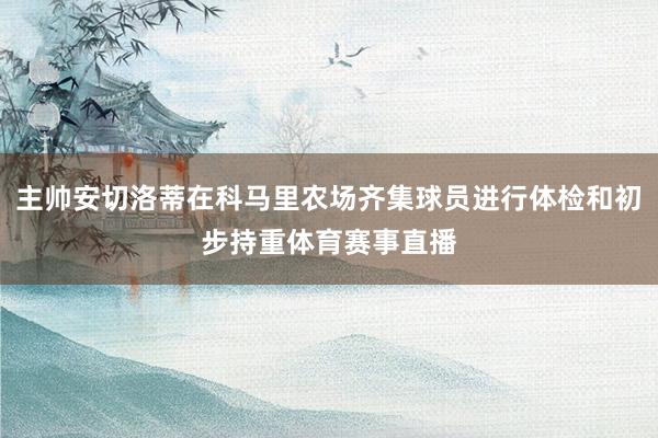 主帅安切洛蒂在科马里农场齐集球员进行体检和初步持重体育赛事直播