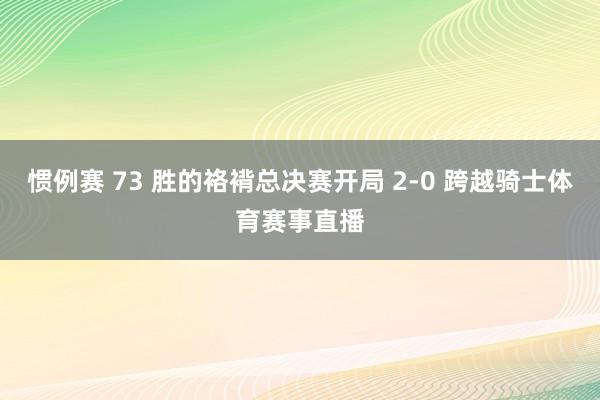 惯例赛 73 胜的袼褙总决赛开局 2-0 跨越骑士体育赛事直播