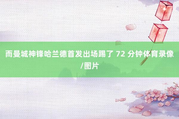而曼城神锋哈兰德首发出场踢了 72 分钟体育录像/图片