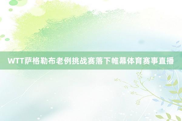WTT萨格勒布老例挑战赛落下帷幕体育赛事直播
