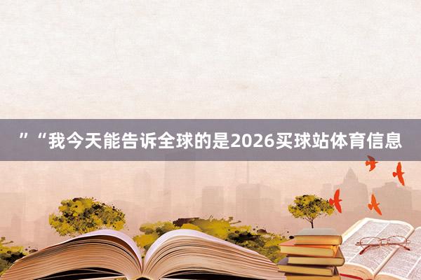 ”“我今天能告诉全球的是2026买球站体育信息