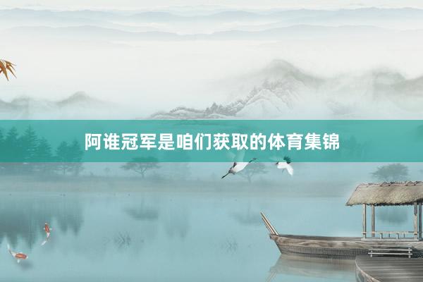 阿谁冠军是咱们获取的体育集锦