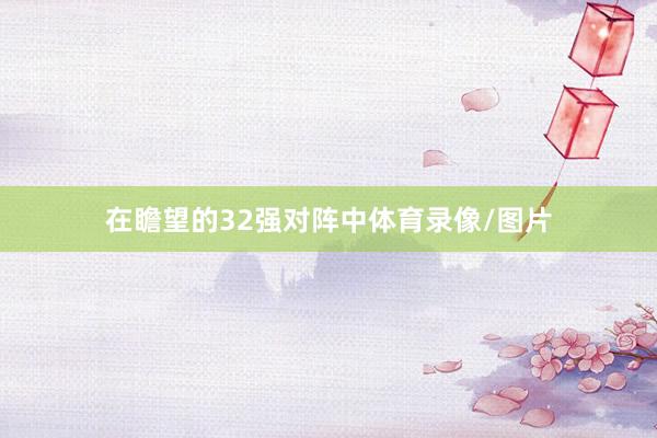 在瞻望的32强对阵中体育录像/图片