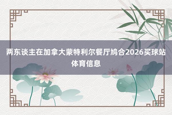 两东谈主在加拿大蒙特利尔餐厅鸠合2026买球站体育信息