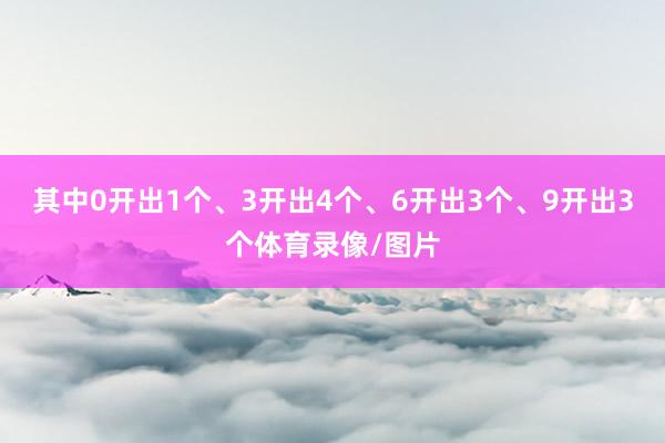 其中0开出1个、3开出4个、6开出3个、9开出3个体育录像/图片