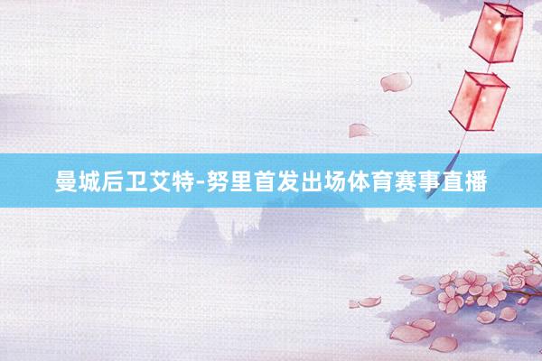 曼城后卫艾特-努里首发出场体育赛事直播