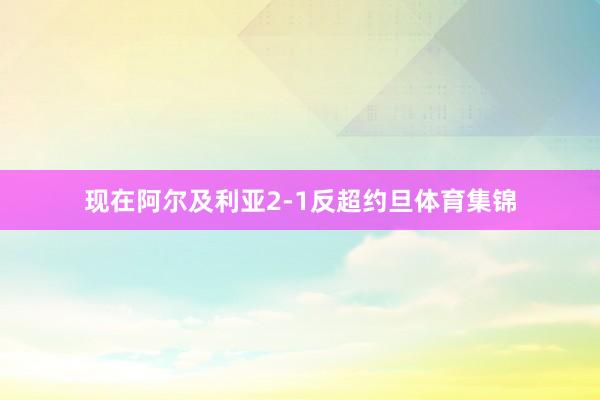 现在阿尔及利亚2-1反超约旦体育集锦